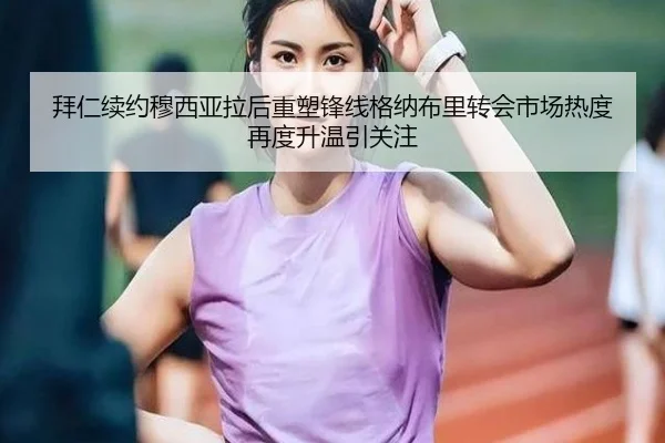 拜仁续约穆西亚拉后重塑锋线格纳布里转会市场热度再度升温引关注