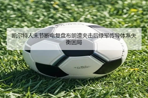凯尔特人末节断电复盘布朗遭夹击后绿军传导体系失衡困局
